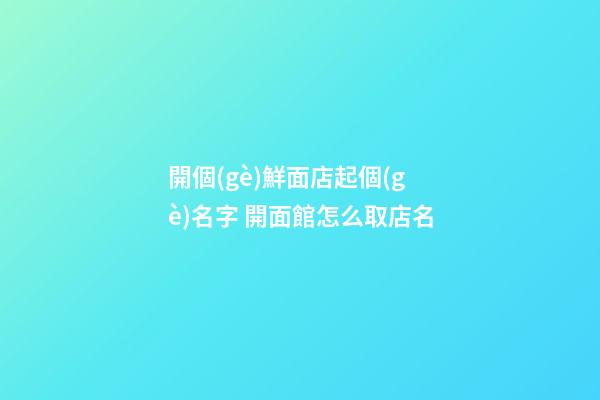 開個(gè)鮮面店起個(gè)名字 開面館怎么取店名-第1張-店鋪起名-玄機(jī)派